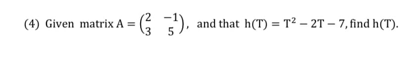 G ).
-1
(4) Given matrix A
\3
and that h(T) = T² – 2T – 7, find h(T).
5
%3D
