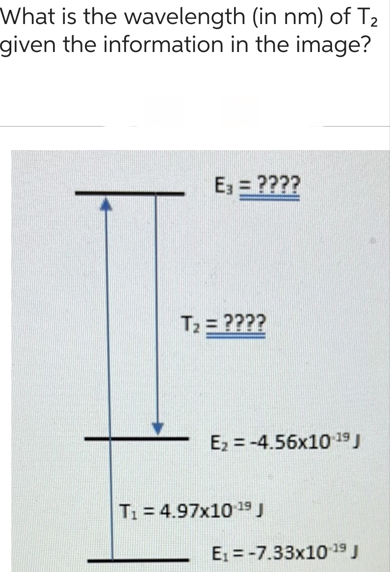 What is the wavelength (in nm) of T₂
given the information in the image?
E₁ = ????
T₂= ????
E₂-4.56x10-19 J
T₁ = 4.97x10-19 J
E₁-7.33x10-19 J