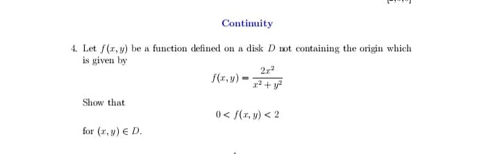 Continuity
4. Let f(r, y) be a function defined on a disk D not containing the origin which
is given by
f(r, y) =
x² + y?
Show that
0 < f(x, y) < 2
for (r, y) € D.
