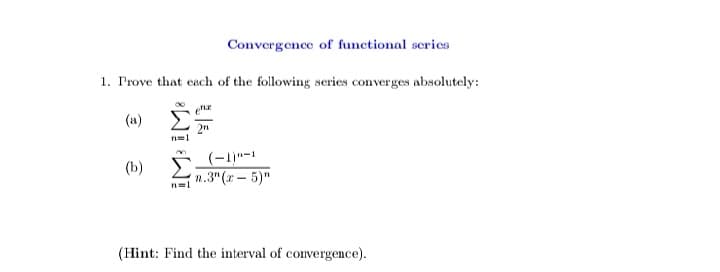 Convergence of functional scries
1. Prove that each of the following series converges absolutely:
(a)
n=1
(-1)"-1
п.3" (г — 5)"
(b)
(Hint: Find the interval of convergence).
