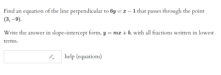 Find an equation of the line perpendicular to 6y = x – 1 that passes through the point
(3, –9).
Write the answer in slope-intercept form, y = mx + b, with all fractions written in lowest
terms.
help (equations)
