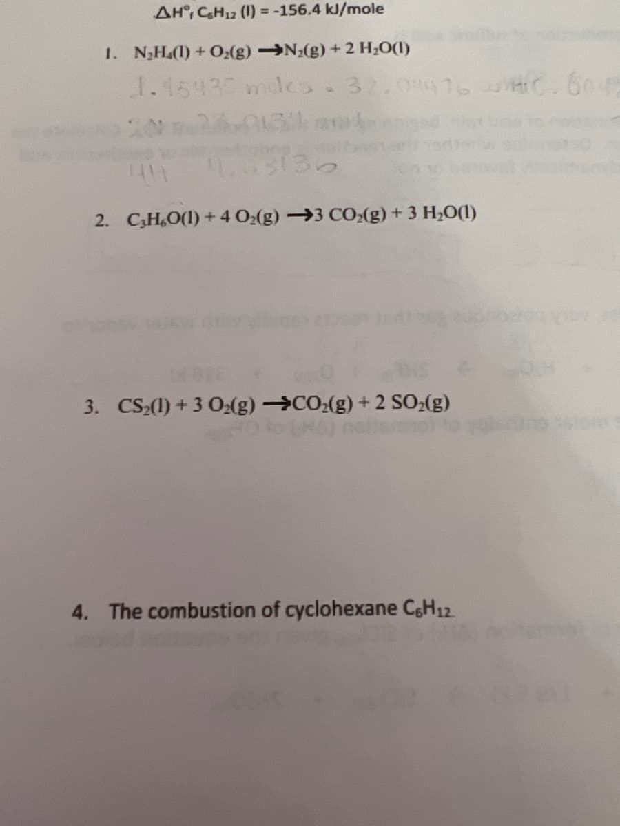 AH, C₂H12 (1) = -156.4 kJ/mole
1. N₂H (1) + O₂(g) →N₂(g) + 2 H₂O(1)
1.15435 miles. 32.04416.6045
013) an
1,03136
2. C₂H₂O(1) +4 O₂(g) →3 CO₂(g) + 3 H₂O(1)
3. CS₂(1) +3 O₂(g) →CO₂(g) +2 SO₂(g)
4. The combustion of cyclohexane C6H₁2