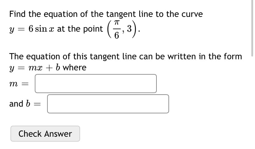 Find the equation of the tangent line to the curve
y = 6 sin æ at the point (, 3).
The equation of this tangent line can be written in the form
= mx + b where
m
and b
Check Answer
