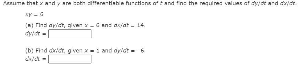 Assume that x and y are both differentiable functions of t and find the required values of dy/dt and dx/dt.
xy = 6
(a) Find dy/dt, given x = 6 and dx/dt = 14.
dy/dt =
(b) Find dx/dt, given x = 1 and dy/dt = -6.
dx/dt =

