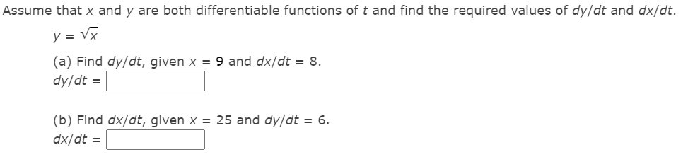 Assume that x and y are both differentiable functions of t and find the required values of dy/dt and dx/dt.
y = V
(a) Find dy/dt, given x = 9 and dx/dt = 8.
dy/dt =
(b) Find dx/dt, given x = 25 and dy/dt = 6.
dx/dt =
