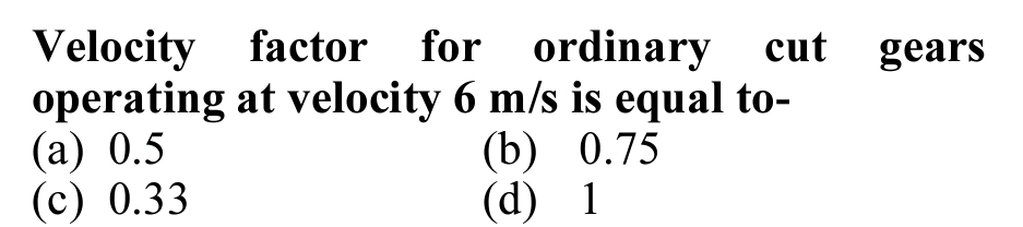 Velocity factor for
operating at velocity 6 m/s is equal to-
(а) 0.5
(с) 0.33
ordinary cut
gears
(b) 0.75
(d) 1
