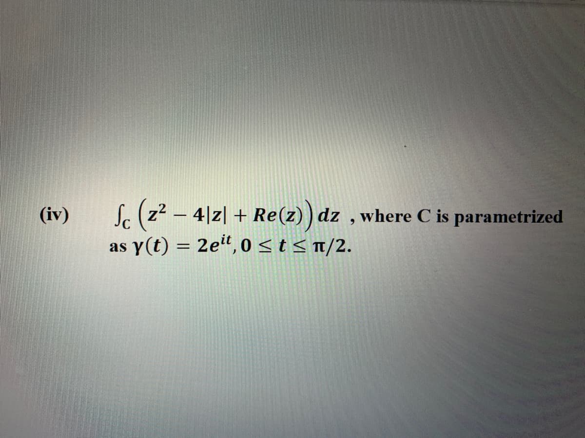 Sc (z² – 4|z| + Re(z)
as y(t) = 2eit, 0 <t< t/2.
(iv)
dz , where C is parametrized
