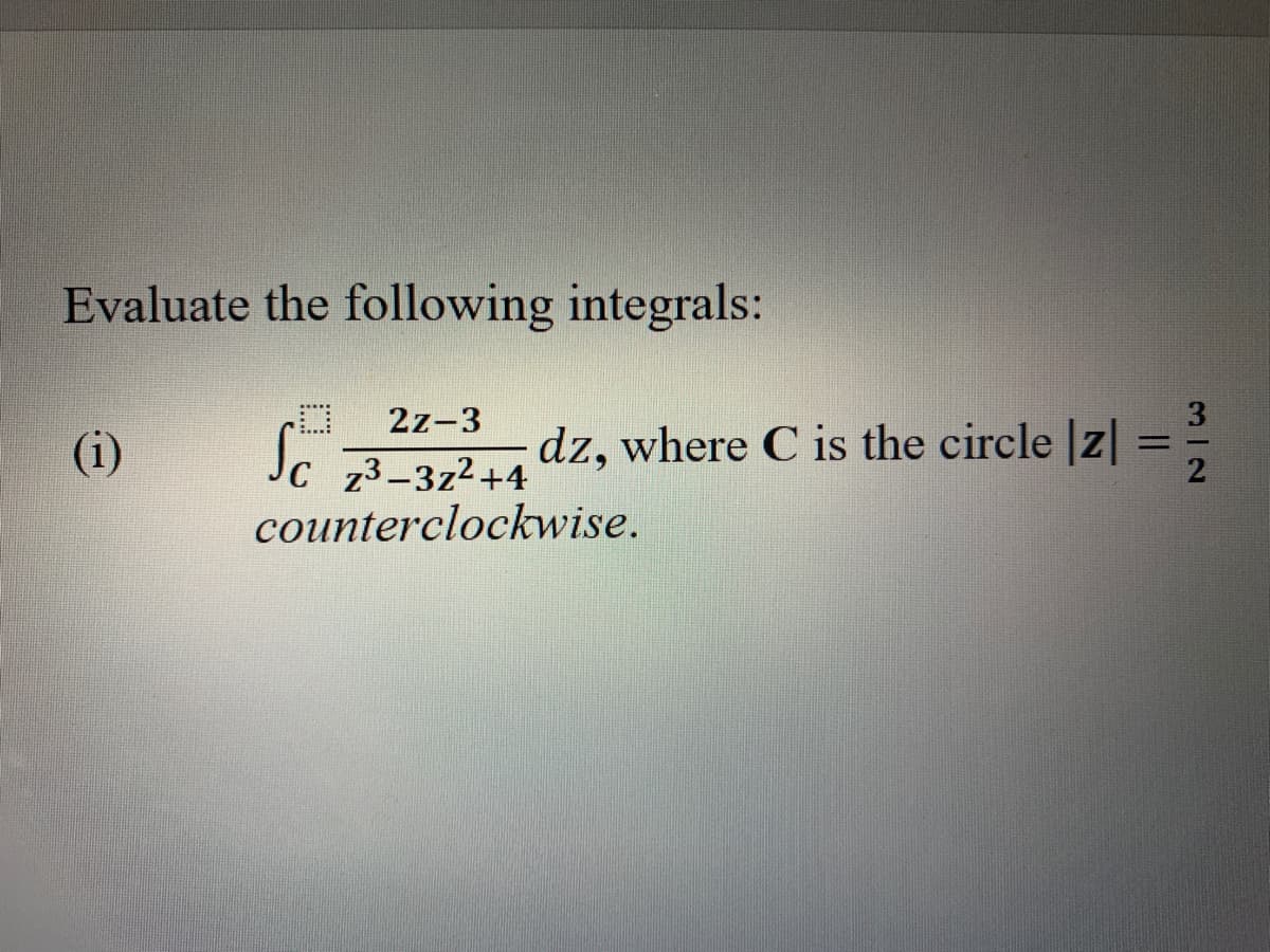 Evaluate the following integrals:
2z-3
(i)
Sc
dz, where C is the circle |z|
%3D
Jc
z3-3z2+4
counterclockwise.
312
