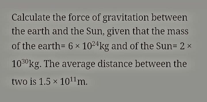 Calculate the force of gravitation between
the earth and the Sun, given that the mass
of the earth= 6 x 1024kg and of the Sun= 2 x
100kg. The average distance between the
two is 1.5 x 1011m.
