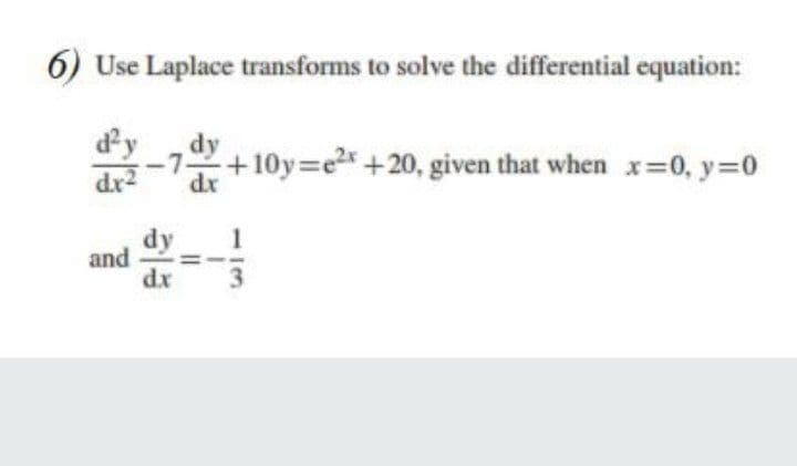 6) Use Laplace transforms to solve the differential equation:
dy
-7 +10y e+20, given that when x=0, y=0
dy
dr
dy
and
dx
113
