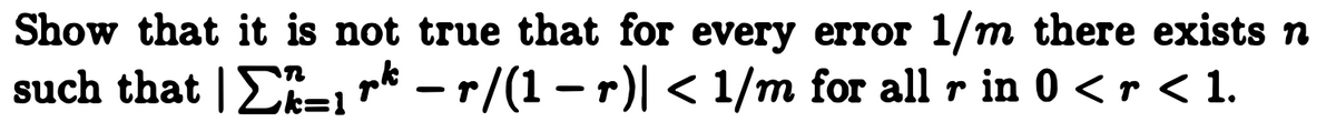 Show that it is not true that for every error 1/m there exists n
such that |E=1* - r/(1- r) < 1/m for all r in 0 <r < 1.
