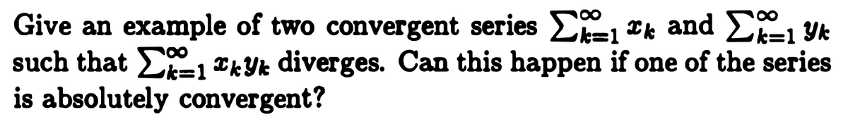 Give an example of two convergent series E=1 *k and L1 Yk
such that E, TkYk diverges. Can this happen if one of the series
is absolutely convergent?
3D1

