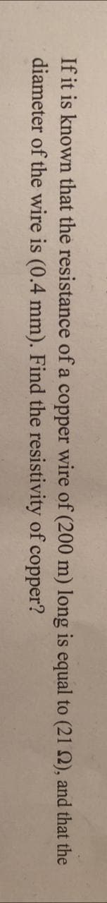 If it is known that the resistance of a copper wire of (200 m) long is equal to (21 2), and that the
diameter of the wire is (0.4 mm). Find the resistivity of copper?

