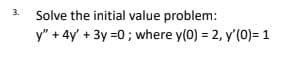 3.
Solve the initial value problem:
y" + 4y + 3y =0; where y(0) = 2, y'(0)= 1
