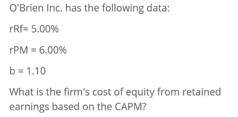 O'Brien Inc. has the following data:
rRf= 5.00%
rPM = 6.00%
b = 1.10
What is the firm's cost of equity from retained
earnings based on the CAPM?
