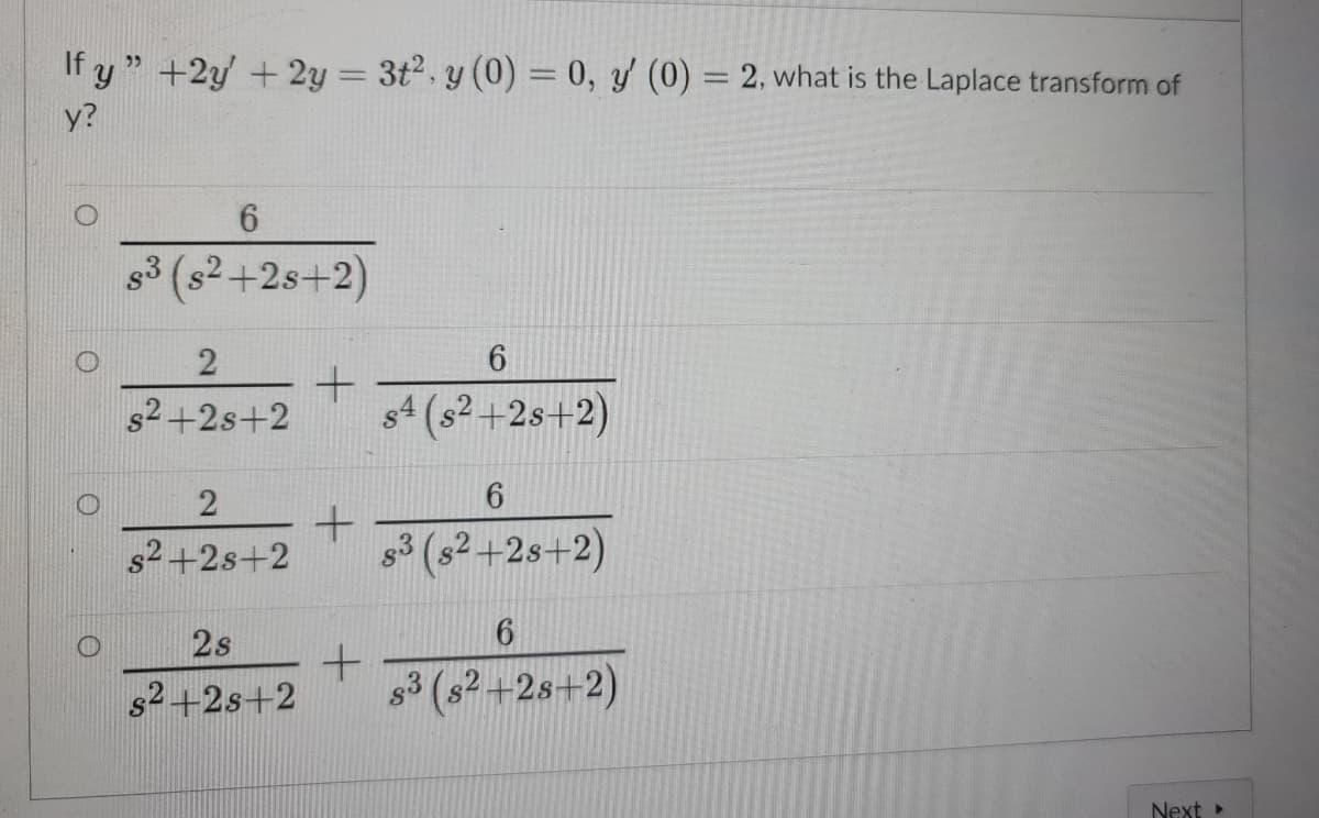 If y " +2y + 2y = 3t2.y (0) = 0, y (0) = 2, what is the Laplace transform of
y?
6.
g
s3 (s2+2s+2)
s2+2s+2
s4 (s2 +2s+2)
2
s2+2s+2
s3 (s2 +2s+2)
2s
s2+2s+2
s3 (s? +2s+2)
Next
