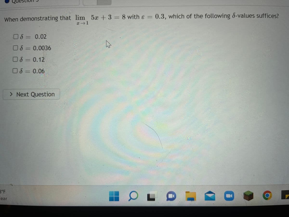 When demonstrating that lim 5x + 3 = 8 with = 0.3, which of the following 8-values suffices?
&
x →1
3°F
lear
08 = 0.02
OS = 0.0036
08 = 0.12
0=0.06
> Next Question
Q
I