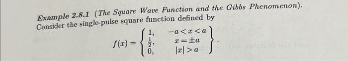 Example 2.8.1 (The Square Wave Function and the Gibbs Phenomenon).
Consider the single-pulse square function defined by
1,
{}
f(x) =
-a<x<a
x = ±a
|x|> a