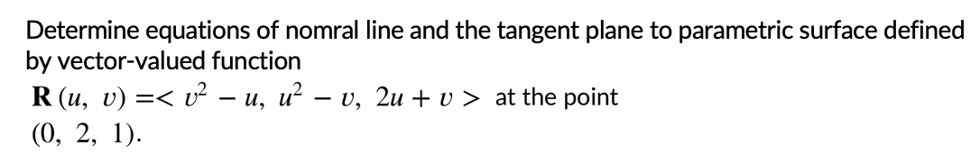 Determine equations of nomral line and the tangent plane to parametric surface defined
by vector-valued function
R (u, v) =< v² – u, u?
(0, 2, 1).
U, 2u + v > at the point
