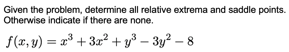 Given the problem, determine all relative extrema and saddle points.
Otherwise indicate if there are none.
f (x, y) = x³ + 3x² + y3 – 3y? – 8
|
