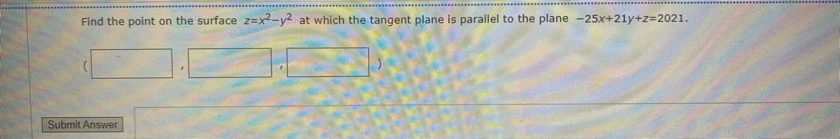Find the point on the surface z=x²-y² at which the tangent plane is parallel to the plane -25x+21y+z=2021.
Submit Answer
