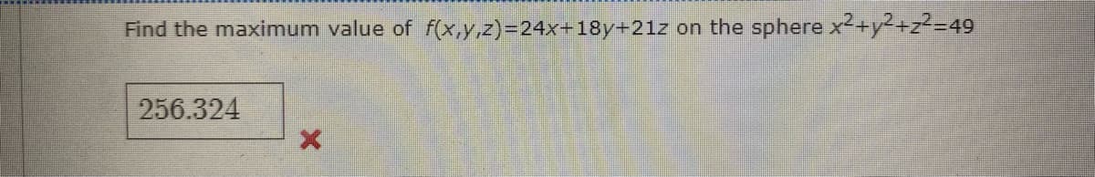 Find the maximum value of f(x,y,z)=24x+18y+21z on the sphere x2+y2+z2-49
256.324
