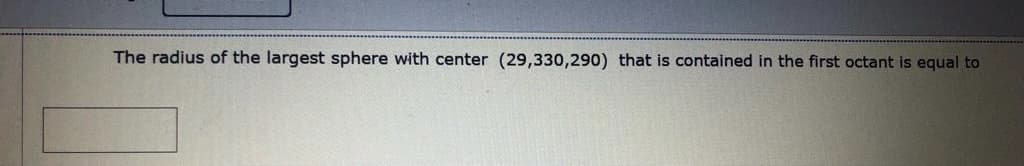The radius of the largest sphere with center (29,330,290) that is contained in the first octant is equal to
