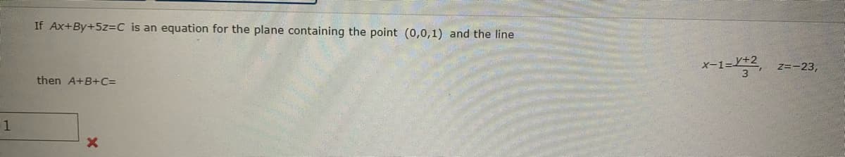 If Ax+By+5z=C is an equation for the plane containing the point (0,0,1) and the line
x-1=, z=-23,
then A+B+C=
X-1=L+2
