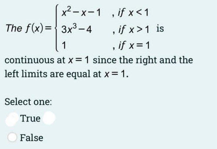 x²-x-1 , if x <1
if x<1
The f(x)={ 3x3-4
, if x>1 is
, if x= 1
1
continuous at x = 1 since the right and the
left limits are equal at x = 1.
Select one:
True
False
