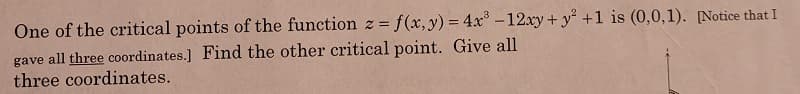 One of the critical points of the function z = f(x,y) = 4x° -12.xy+ y +1 is (0,0,1). [Notice that I
gave all three coordinates.] Find the other critical point. Give all
three coordinates.
