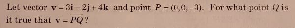 Let vector v = 3i – 2j+ 4k and point P = (0,0, -3). For what point Q is
it true that v =
PQ ?
