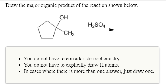 Draw the major organic product of the reaction shown below.
он
H2SO4
CH
. You do not have to consider stereochemistry.
You do not have to explicitly draw H atoms
.In cases where there is more than one answer, just draw one
