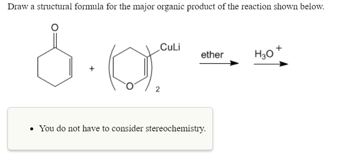 Draw a structural formula for the major organic product of the reaction shown below.
CuLi
ether H3o
You do not have to consider stereochemistry.
