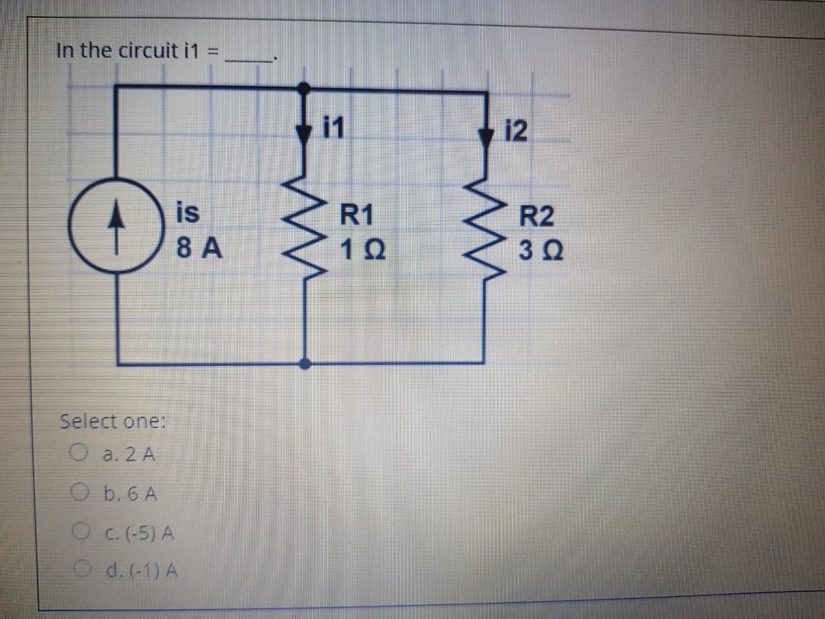In the circuit i1 :
%3D
i1
12
R1
R2
3 0
8 A
Select one:
O a. 2 A
O b. 6 A
O c. (-5) A
O d. (-1) A
iİŞ
