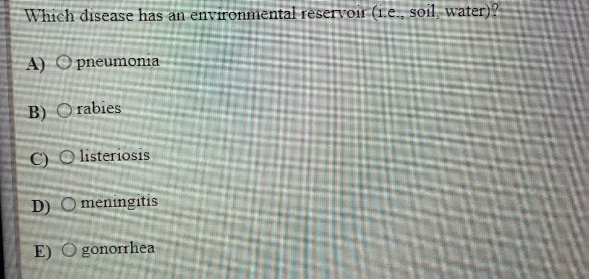 Which disease has an environmental reservoir (1.e., soil, water)?
A) O pneumonia
B) O rabies
C) O listeriosis
D) Omeningitis
E) O gonorrhea
