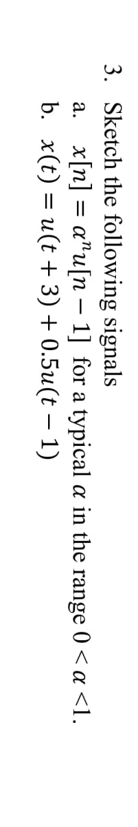 3. Sketch the following signals
a. x[n] = a"u[n – 1] for a typical a in the range 0 < a <1.
b. x(t) = u(t + 3) + 0.5u(t – 1)
-
