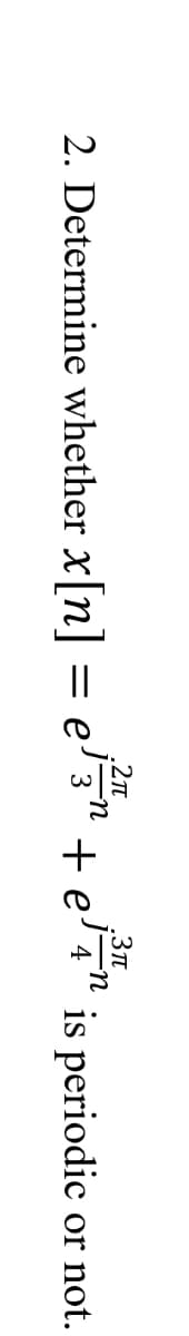 .2n
2. Determine whether x[n] = e'
= e' 3" + e' 4" is periodic or not.
U-
