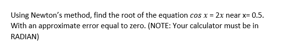 Using Newton's method, find the root of the equation cos x = 2x near x= 0.5.
With an approximate error equal to zero. (NOTE: Your calculator must be in
RADIAN)
