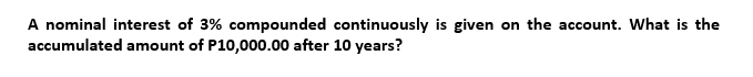 A nominal interest of 3% compounded continuously is given on the account. What is the
accumulated amount of P10,000.00 after 10 years?
