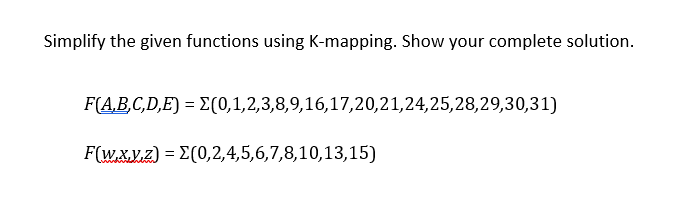 Simplify the given functions using K-mapping. Show your complete solution.
F(A,B,C,D,E) = E(0,1,2,3,8,9,16,17,20,21,24,25,28,29,30,31)
F(W.X.V.z) = E(0,2,4,5,6,7,8,10,13,15)
%3D
