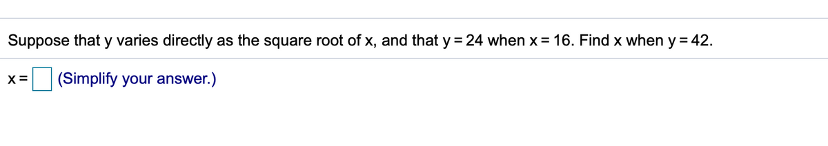 Suppose that y varies directly as the square root of x, and that y = 24 when x = 16. Find x when y = 42.
X=
(Simplify your answer.)
