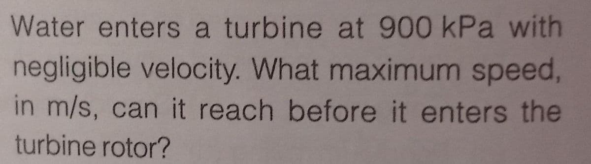 Water enters a turbine at 900 kPa with
negligible velocity. What maximum speed,
in m/s, can it reach before it enters the
turbine rotor?
