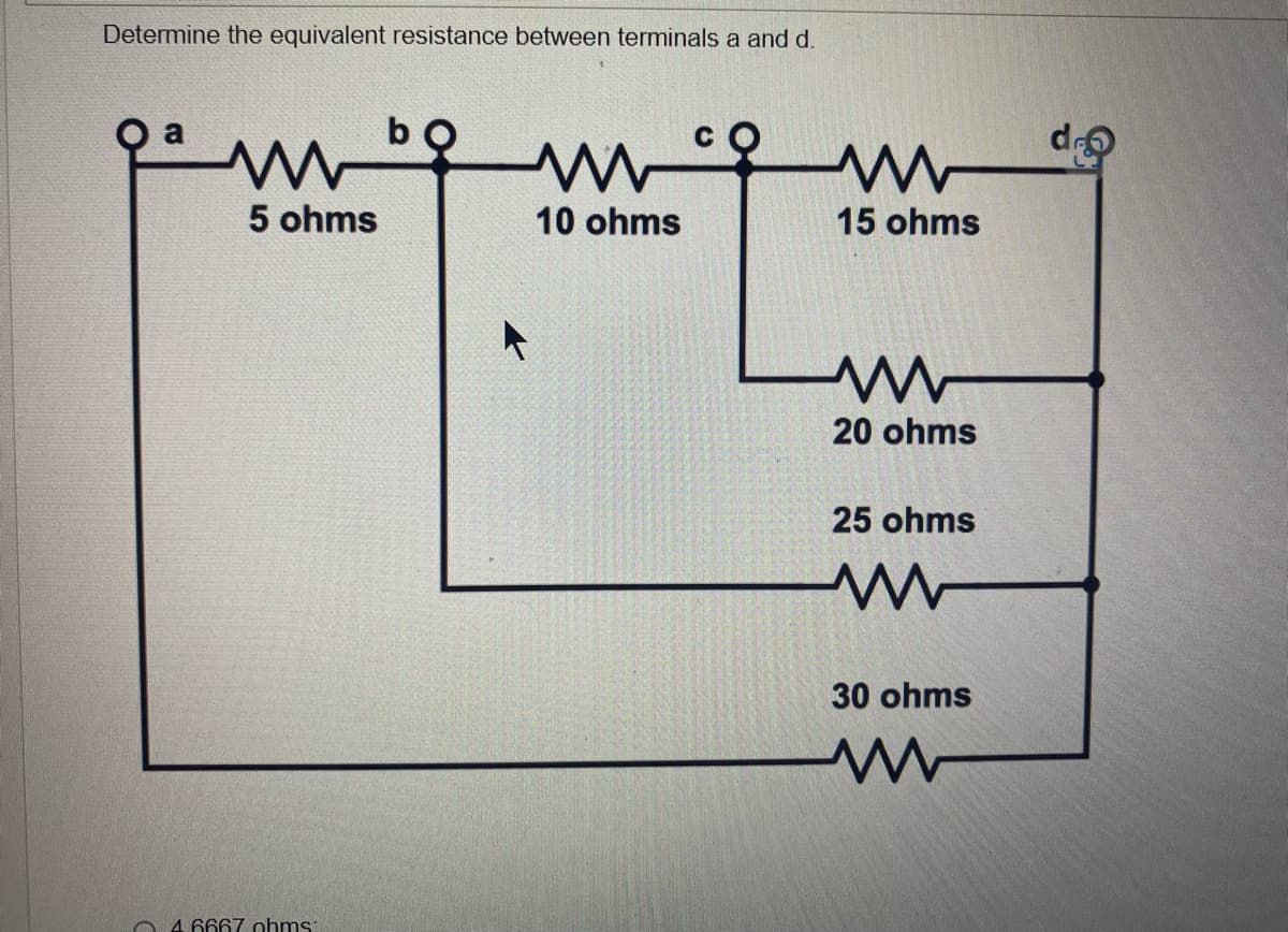 Determine the equivalent resistance between terminals a and d.
m
ww
10 ohms
5 ohms
04.6667 ohms:
15 ohms
20 ohms
25 ohms
www
30 ohms
d