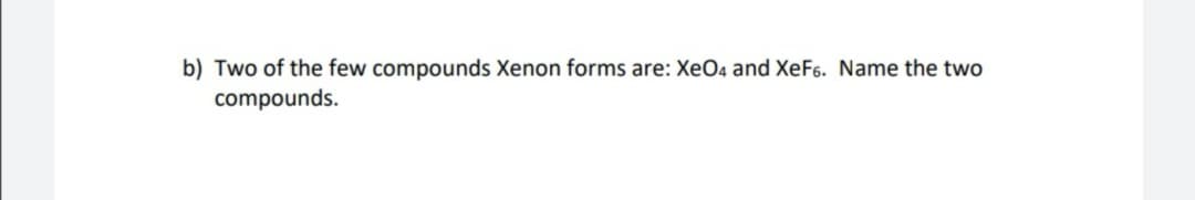 b) Two of the few compounds Xenon forms are: XeO4 and XeF6. Name the two
compounds.
