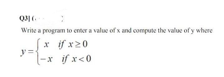 Q3] (
Write a program to enter a value of x and compute the value of y where
x if x ≥ 0
-x if x<0
y =