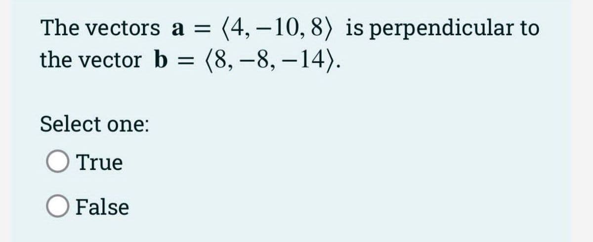 The vectors a = (4, -10, 8) is perpendicular to
the vector b = (8,-8, -14).
Select one:
True
False