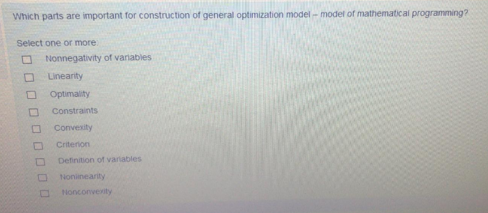 Which parts are important for construction of general optimization model - model of mathematical programming?
Select one or more
O Nonnegativity of variables
Linearity
O Optimality
Constraints
Convexity
Criterion
Definition of variables
Nonlinearity
Nonconvexity

