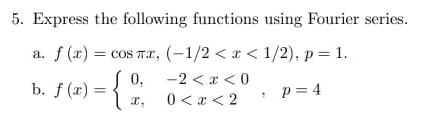 5. Express the following functions using Fourier series.
a. f (x) = cos rx, (-1/2 < x < 1/2), p = 1.
0,
-2 < x < 0
b. f (x):
p = 4
0 < a < 2
