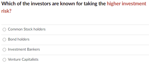 Which of the investors are known for taking the higher investment
risk?
Common Stock holders
Bond holders
Investment Bankers
Venture Capitalists
