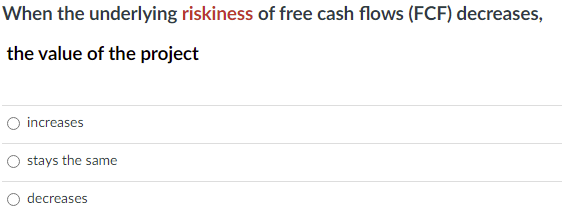 When the underlying riskiness of free cash flows (FCF) decreases,
the value of the project
O increases
stays the same
decreases

